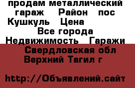 продам металлический гараж  › Район ­ пос.Кушкуль › Цена ­ 60 000 - Все города Недвижимость » Гаражи   . Свердловская обл.,Верхний Тагил г.